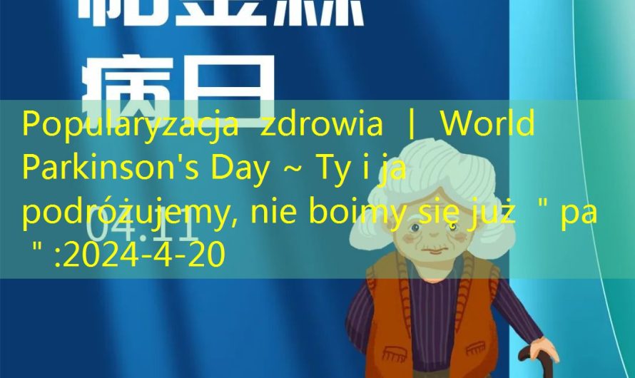 Popularyzacja zdrowia 丨 World Parkinson’s Day ~ Ty i ja podróżujemy, nie boimy się już ＂pa＂