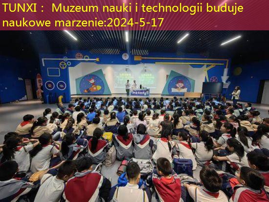 TUNXI： Muzeum nauki i technologii buduje naukowe marzenie